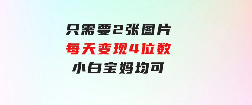 只需要2张图片每天变现4位数小白宝妈均可-92资源网