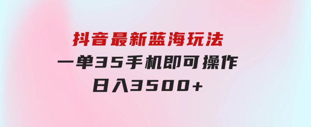 抖音最新蓝海玩法，一单35，手机即可操作，日入3500+，不了解一下真是…-92资源网