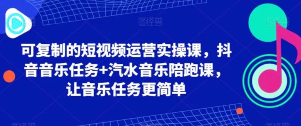 可复制的短视频运营实操课,抖音音乐任务+汽水音乐陪跑课,让音乐任务更简单-副业项目资源网