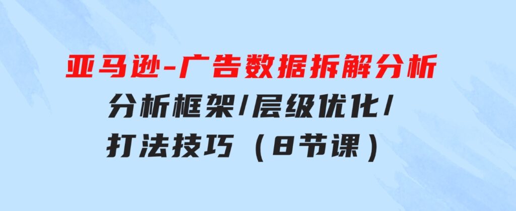 亚马逊-广告数据拆解分析，分析框架/层级优化/打法技巧（8节课）-92资源网