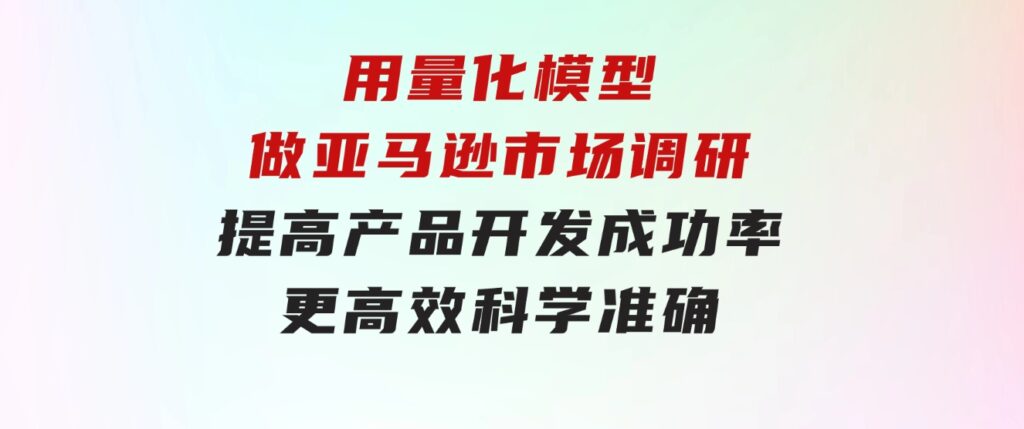 用量化模型做亚马逊市场调研，提高产品开发成功率更高效科学准确-92资源网