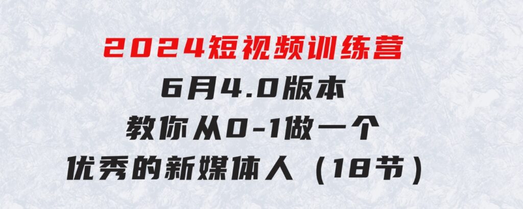 2024短视频训练营-6月4.0版本：教你从0-1做一个优秀的新媒体人（18节）-92资源网