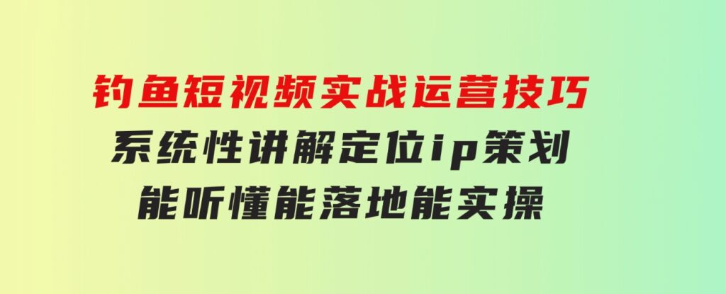 钓鱼短视频实战运营技巧，系统性讲解定位ip策划能听懂，能落地，能实操-92资源网