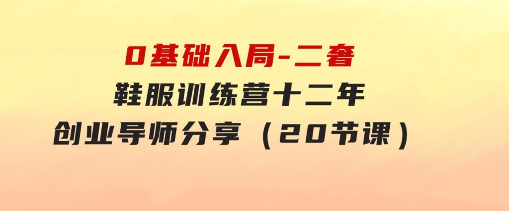 0基础入局-二奢鞋服训练营，十二年奢侈品创业导师分享（20节课）-92资源网