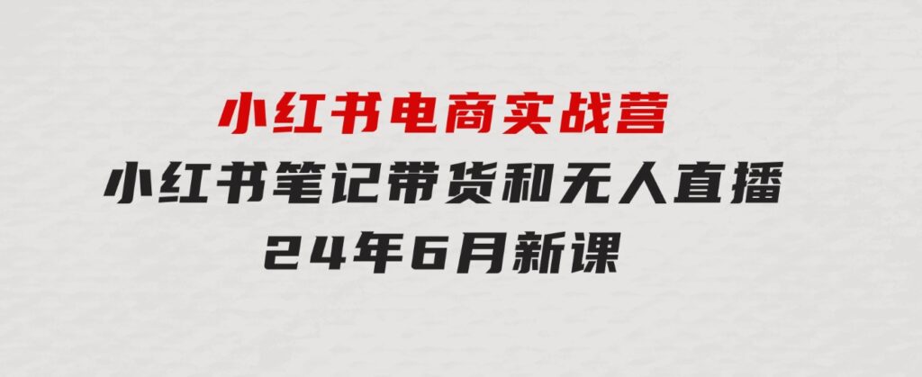 小红书电商实战营：小红书笔记带货和无人直播，24年6月新课-92资源网