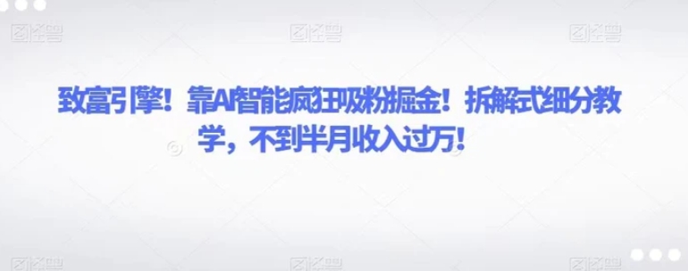 致富引擎！靠AI智能疯狂吸粉掘金！拆解式细分教学，不到半月收入过万！-92资源网