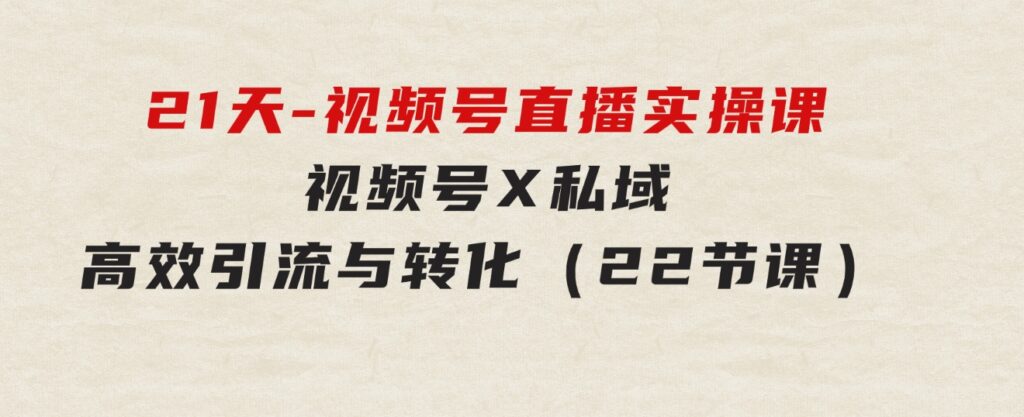 21天-视频号直播实操课，视频号X私域高效引流与转化（22节课）-92资源网