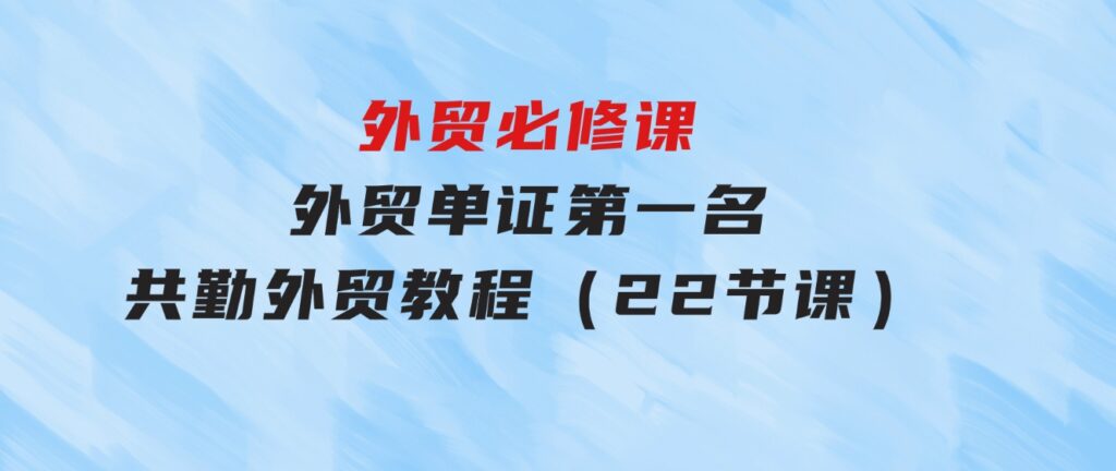 外贸必修课-外贸单证第一名-共勤外贸教程（22节课）-92资源网