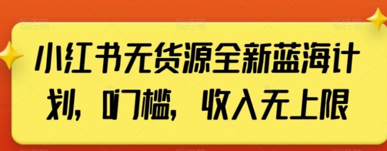 小红书无货源全新蓝海计划，0门槛，收入无上限【揭秘】-92资源网