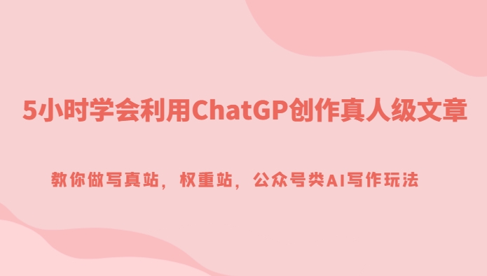 5小时学会利用ChatGP创作真人级文章，教你做写真站，权重站，公众号类AI写作玩法-92资源网