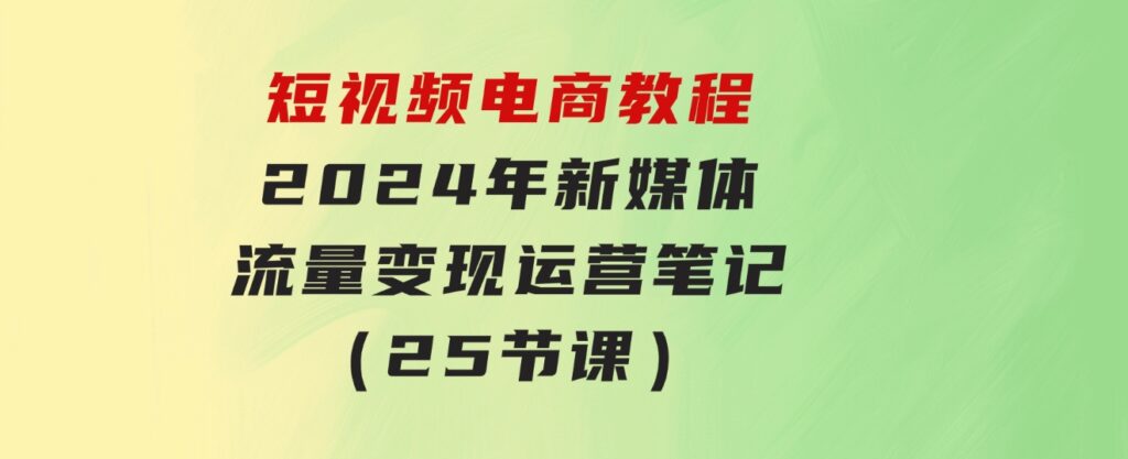 短视频电商教程：2024年新媒体流量变现运营笔记（25节课）-92资源网