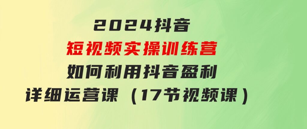 2024抖音短视频实操训练营：如何利用抖音盈利，详细运营课（17节视频课）-92资源网