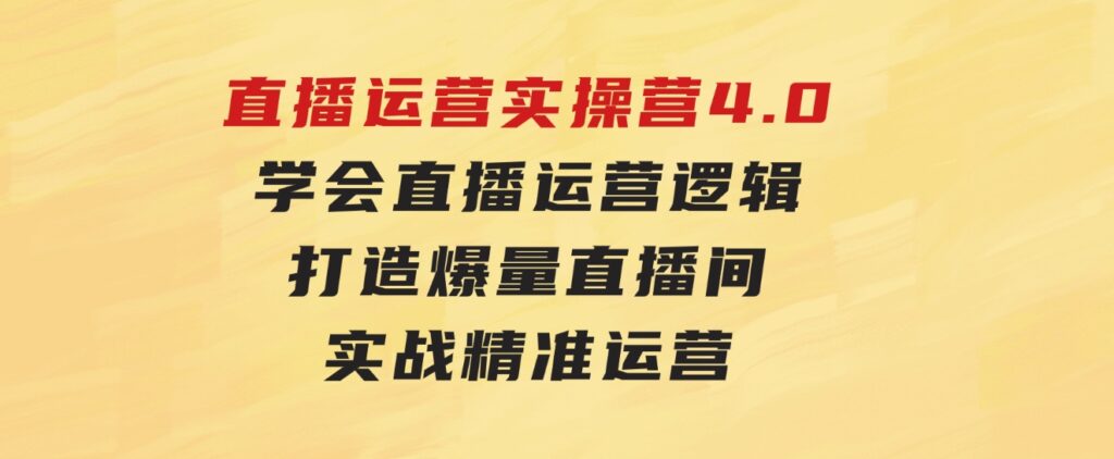 直播运营实操营4.0：学会直播运营逻辑，打造爆量直播间，实战精准运营-92资源网