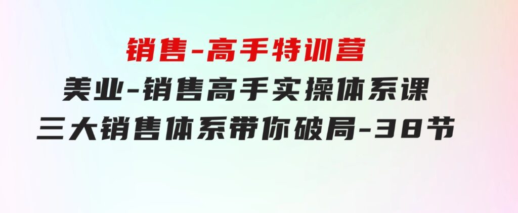 销售-高手特训营，美业-销售高手实操体系课，三大销售体系带你破局-38节-92资源网