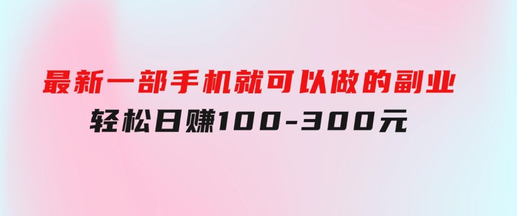 最新一部手机就可以做的副业，轻松日赚100-300元-92资源网