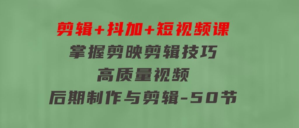 剪辑+抖加+短视频课：掌握剪映剪辑技巧/高质量视频/后期制作与剪辑-50节-92资源网