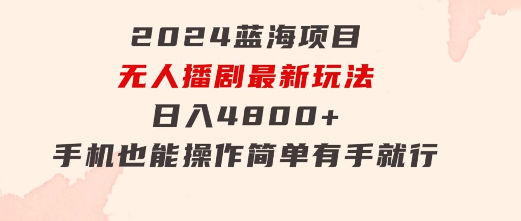 2024蓝海项目，无人播剧最新玩法，日入4800+，手机也能操作简单有手就行-92资源网