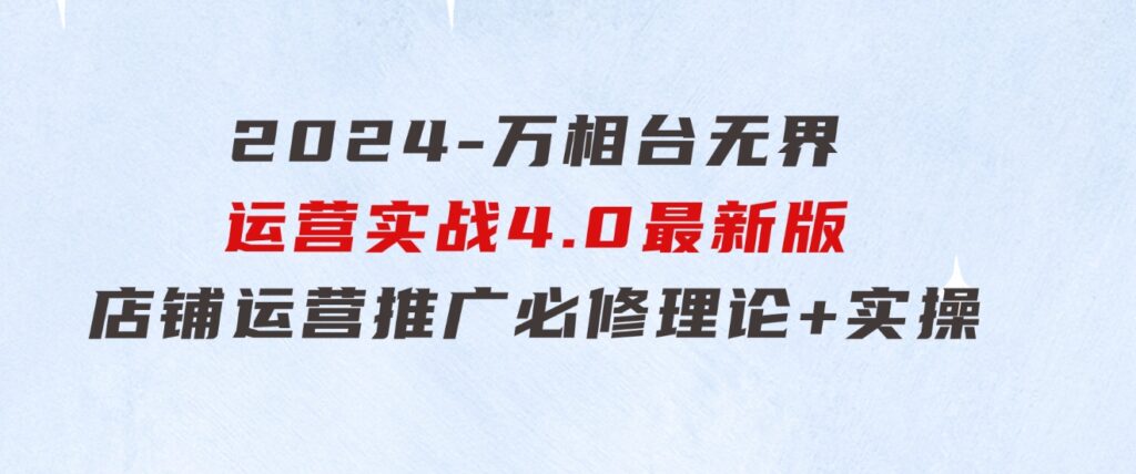 2024-万相台无界运营实战4.0最新版，店铺运营推广必修理论+实操-92资源网