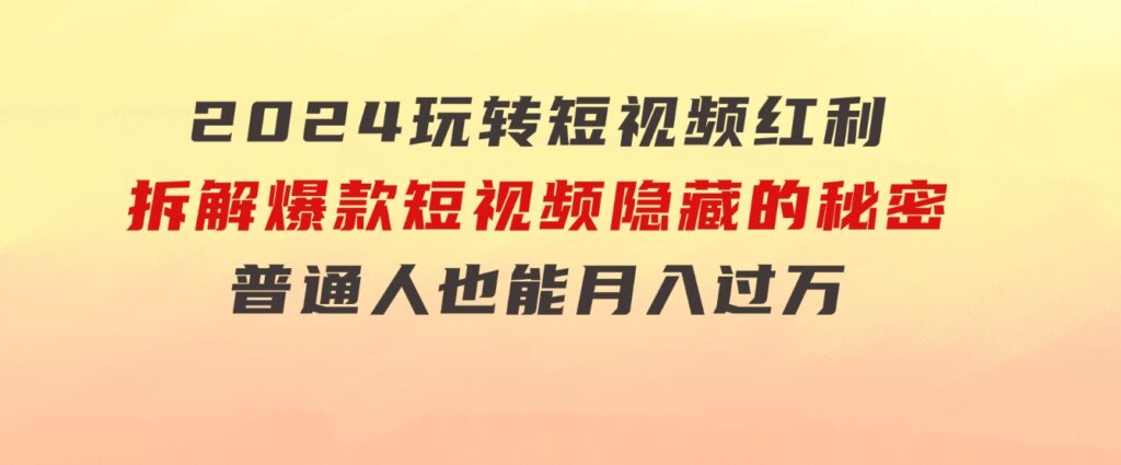 2024玩转短视频红利，拆解爆款短视频隐藏的秘密，普通人也能月入过万-92资源网