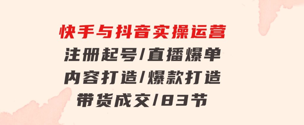 快手与抖音实操运营：注册起号/直播爆单/内容打造/爆款打造/带货成交/83节-92资源网