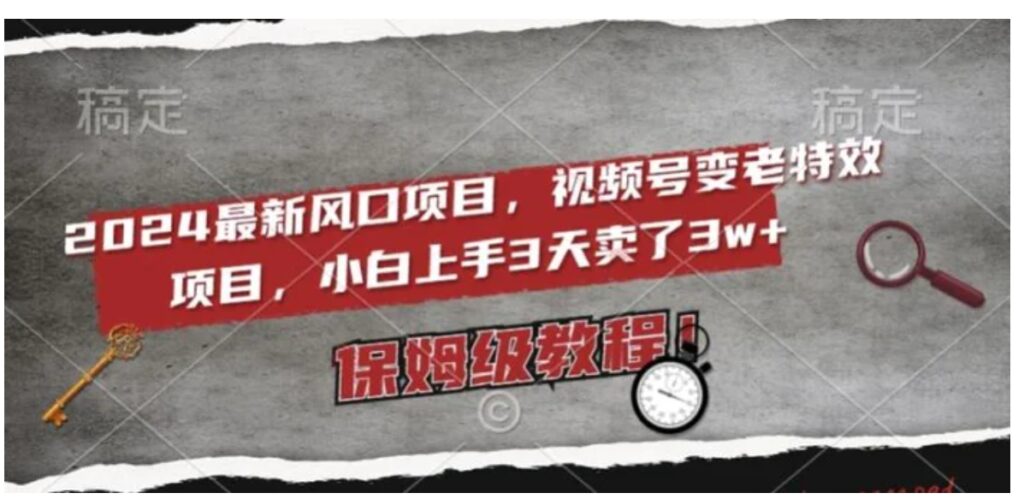 2024最新风口项目,视频号变老特效项目,电脑小白上手3天卖了3w+,保姆级教程【揭秘】-副业项目资源网
