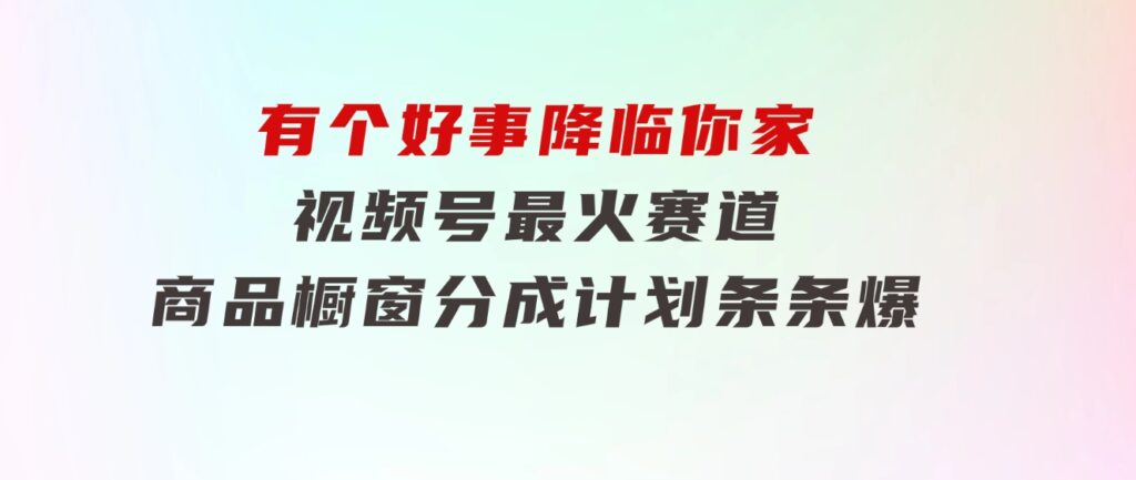 【有个好事降临你家】-视频号最火赛道，商品橱窗，分成计划条条爆-92资源网