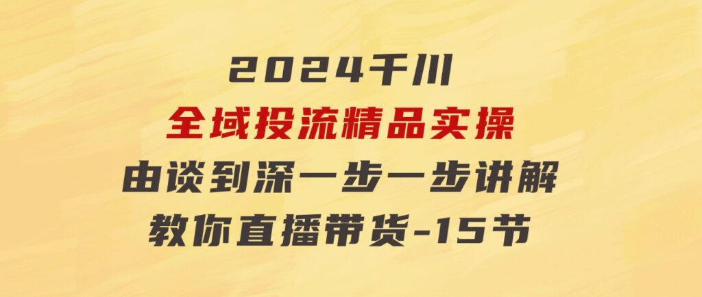 2024千川-全域投流精品实操：由谈到深一步一步讲解，教你直播带货-15节-92资源网