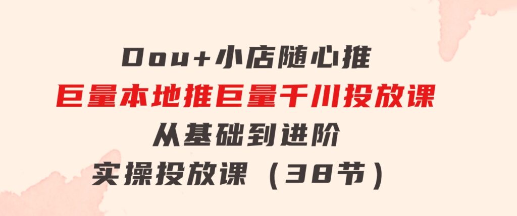 Dou+小店随心推巨量本地推巨量千川投放课从基础到进阶实操投放课（38节）-92资源网