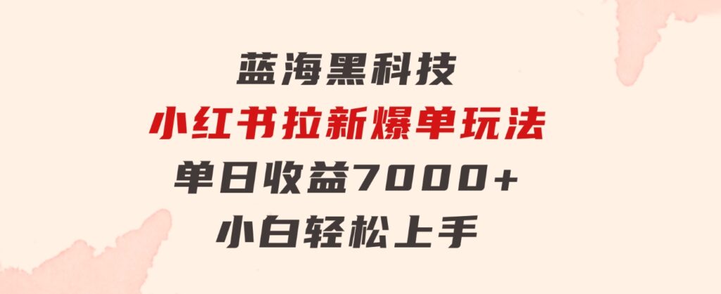 蓝海黑科技，小红书拉新爆单玩法，单日收益7000+，小白轻松上手-92资源网