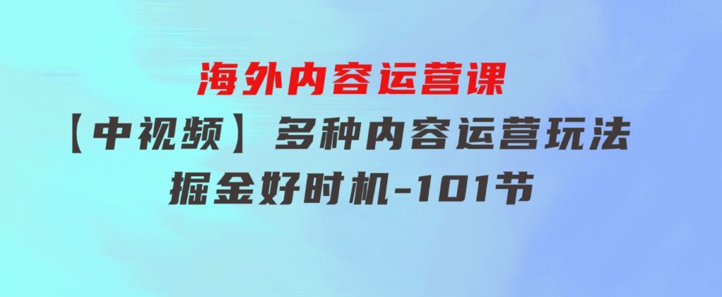 海外内容运营课【中视频】多种内容运营玩法风口正当时掘金好时机-101节-92资源网