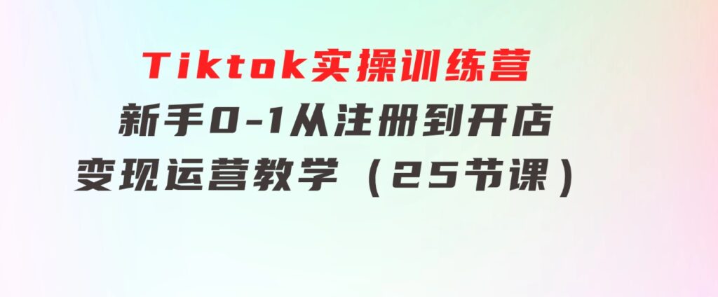 Tiktok实操训练营：新手0-1从注册到开店变现运营教学（25节课）-92资源网