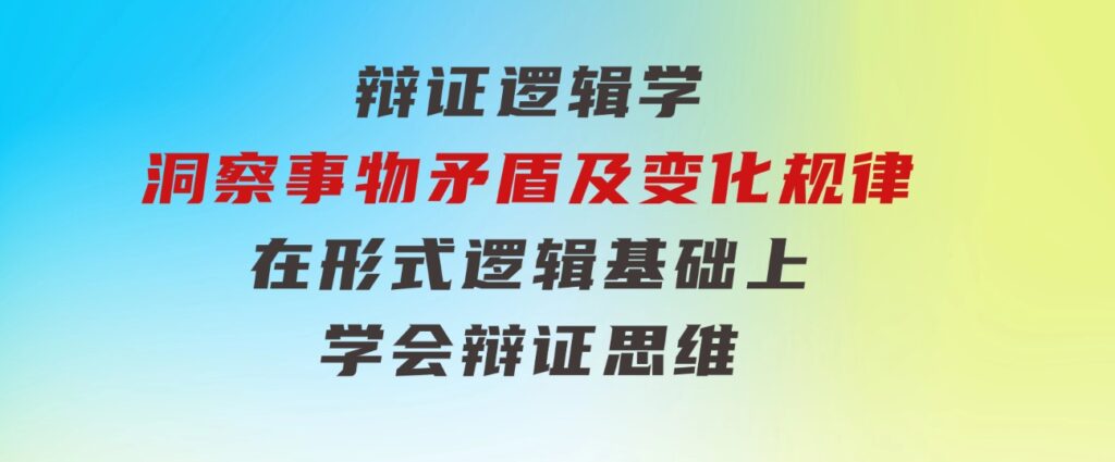 辩证逻辑学|洞察事物矛盾及变化规律在形式逻辑基础上学会辩证思维-92资源网