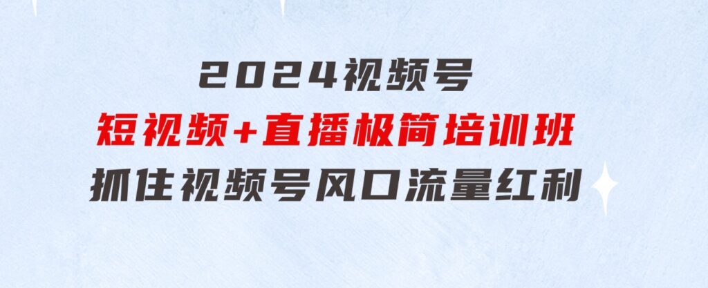 2024视频号·短视频+直播极简培训班：抓住视频号风口，流量红利-92资源网