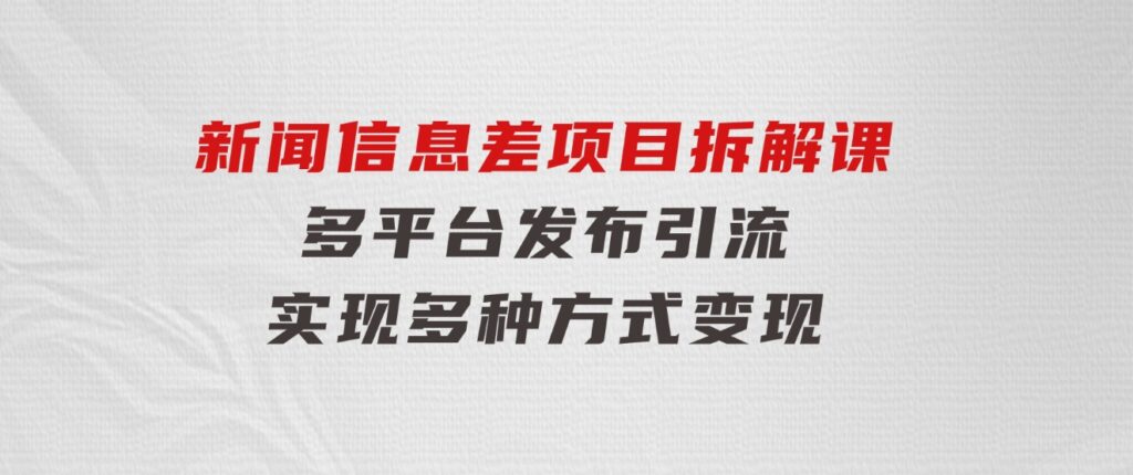 新闻信息差项目拆解课：多平台发布引流，实现多种方式变现-92资源网