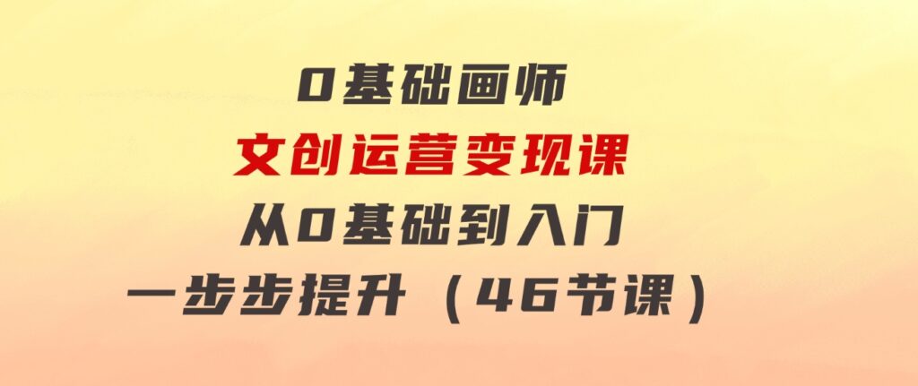 0基础画师文创运营变现课，从0基础到入门一步步提升（46节课）-92资源网