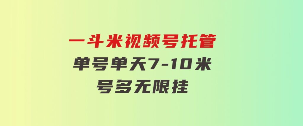 一斗米视频号托管，单号单天7-10米，号多无线挂-92资源网