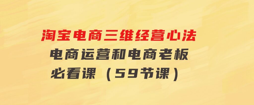 淘宝电商三维经营心法：电商运营和电商老板必看课（59节课）-92资源网