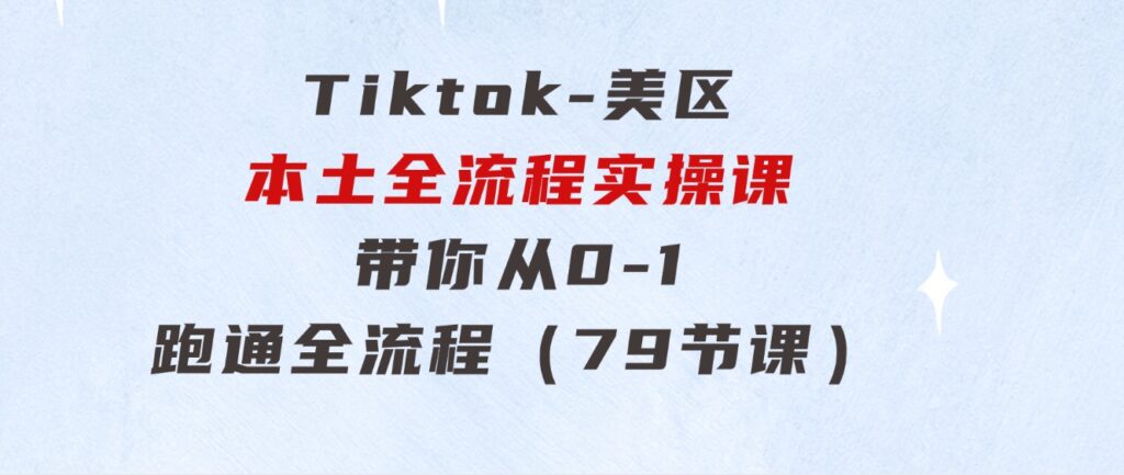 Tiktok-美区本土全流程实操课，带你从0-1跑通全流程（79节课）-92资源网