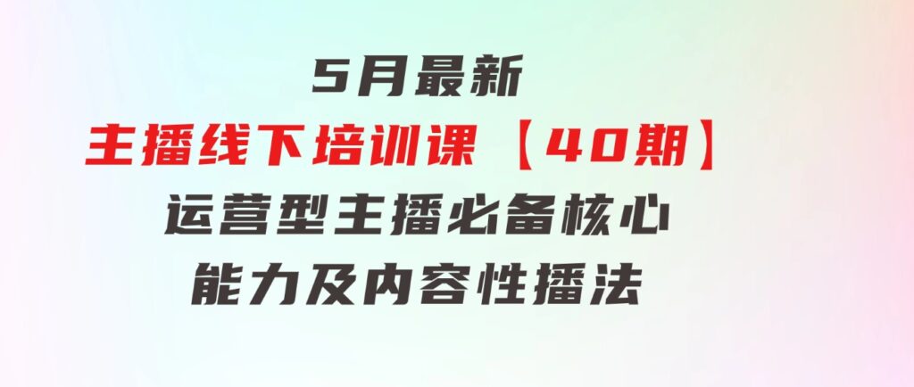 5月最新-主播线下培训课【40期】：运营型主播必备核心能力及内容性播法-92资源网