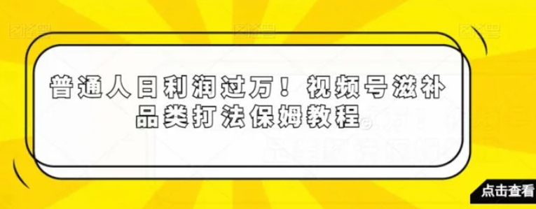 普通人日利润过万！视频号滋补品类打法保姆教程【揭秘】-92资源网