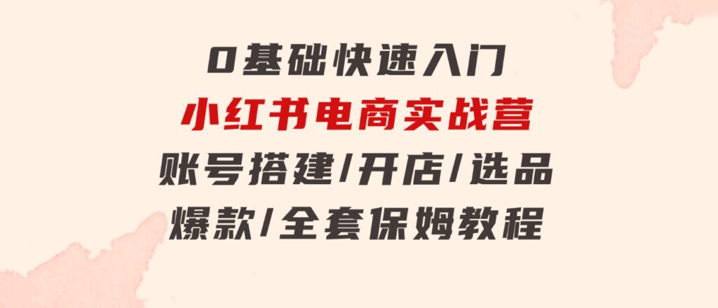 0基础快速入门-小红书电商实战营：账号搭建/开店/选品/爆款/全套保姆教程-92资源网