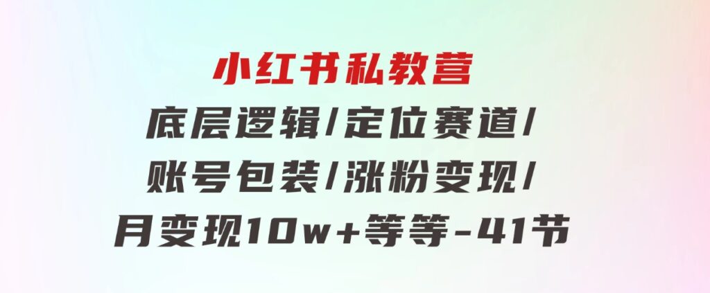 小红书私教营底层逻辑/定位赛道/账号包装/涨粉变现/月变现10w+等等-41节-92资源网