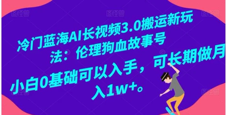 冷门蓝海AI长视频3.0搬运新玩法：伦理狗血故事号，小白0基础可以入手，可长期做月入1w+【揭秘】-92资源网