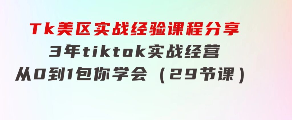 Tk美区实战经验课程分享，3年tiktok实战经营，从0到1包你学会（29节课）-92资源网