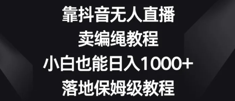 靠抖音无人直播，卖编绳教程，小白也能日入1000+，落地保姆级教程【揭秘】-92资源网