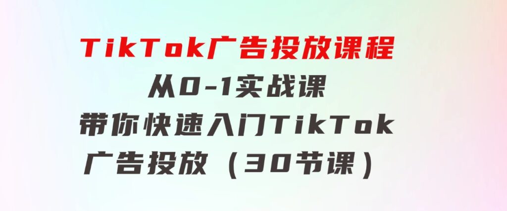 TikTok广告投放课程，从0-1实战课，带你快速入门TikTok广告投放（30节课）-92资源网