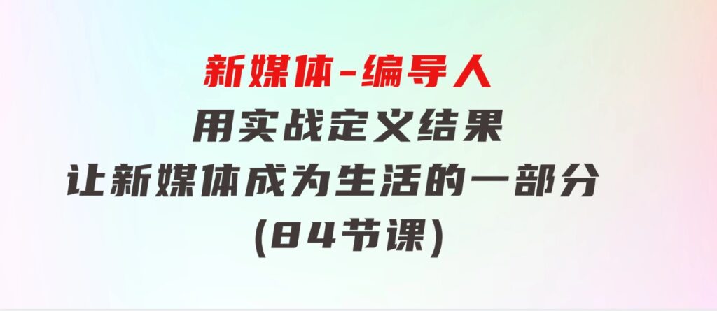 新媒体-编导人，用实战定义结果，让新媒体成为生活的一部分(84节课)-92资源网