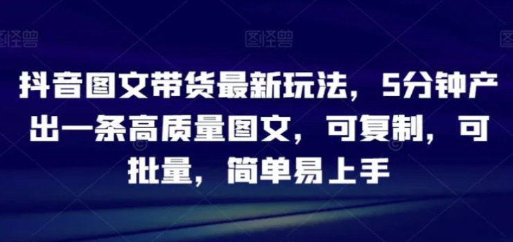 抖音图文带货最新玩法，5分钟产出一条高质量图文，可复制，可批量，简单易上手【揭秘】-92资源网