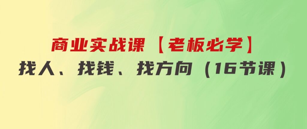 商业实战课【老板必学】：找人、找钱、找方向（16节课）-92资源网