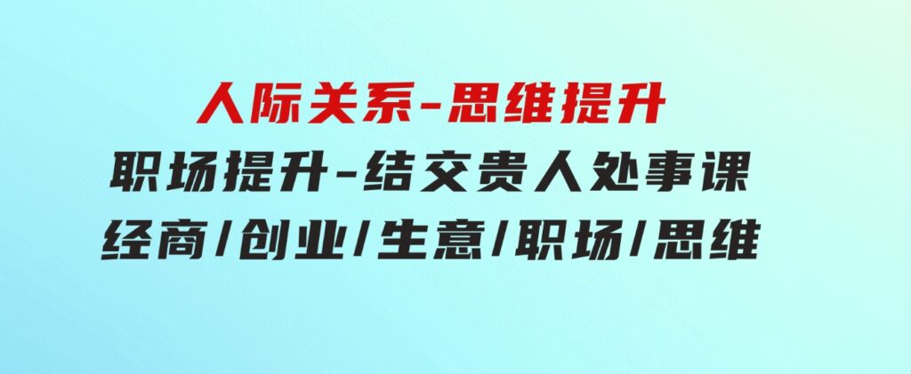 人际关系-思维提升-职场提升-结交贵人处事课：经商/创业/生意/职场/思维-92资源网